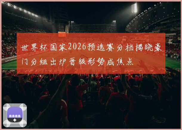 世界杯国家2026预选赛分档揭晓豪门分组出炉晋级形势成焦点