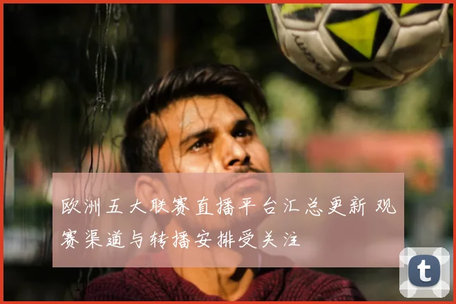 欧洲五大联赛直播平台汇总更新 观赛渠道与转播安排受关注