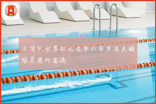 法国队世界杯大名单公布多名关键球员意外落选